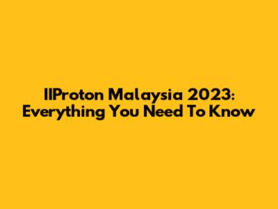 IIProton Malaysia 2023: Everything You Need To Know