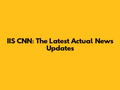 IIS CNN: The Latest Actual News Updates