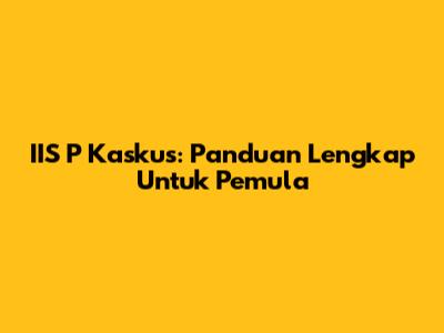 IIS P Kaskus: Panduan Lengkap Untuk Pemula