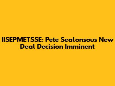 IISEPMETSSE: Pete Sealonsou's New Deal Decision Imminent