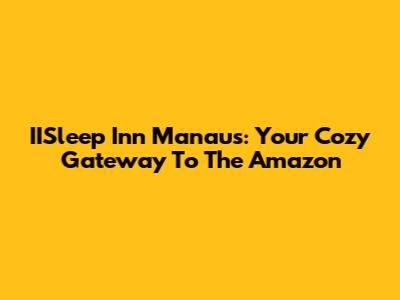 IISleep Inn Manaus: Your Cozy Gateway To The Amazon