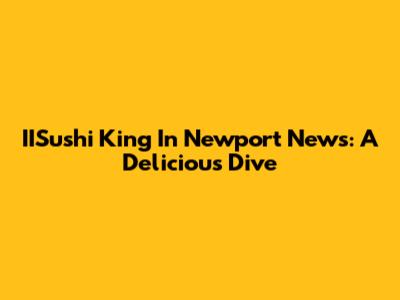 IISushi King In Newport News: A Delicious Dive