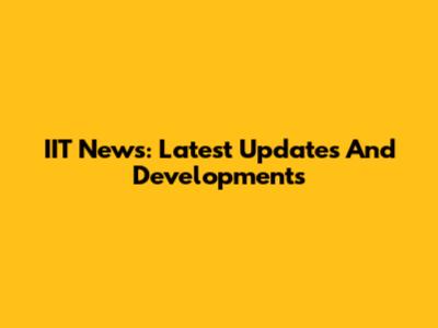 IIT News: Latest Updates And Developments