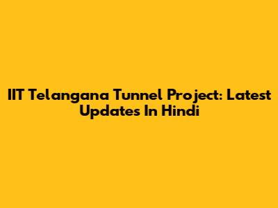 IIT Telangana Tunnel Project: Latest Updates In Hindi