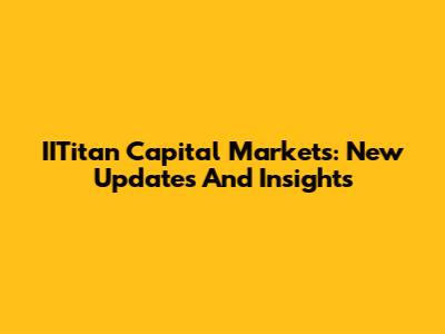 IITitan Capital Markets: New Updates And Insights