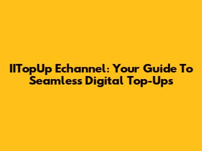 IITopUp Echannel: Your Guide To Seamless Digital Top-Ups