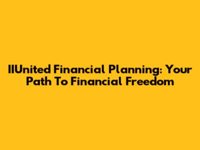 IIUnited Financial Planning: Your Path To Financial Freedom