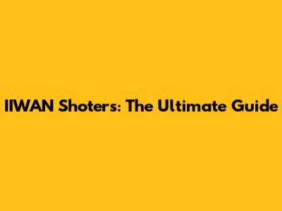 IIWAN Shoters: The Ultimate Guide