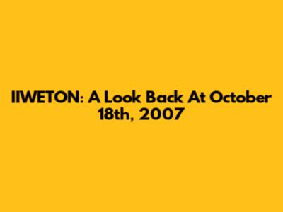 IIWETON: A Look Back At October 18th, 2007