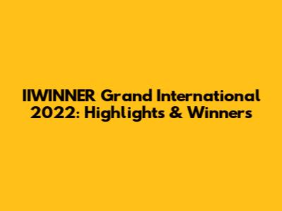 IIWINNER Grand International 2022: Highlights & Winners