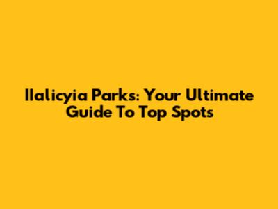 IIalicyia Parks: Your Ultimate Guide To Top Spots
