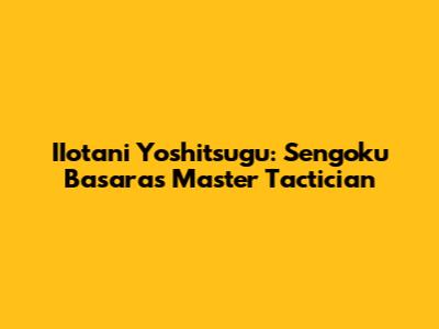 IIotani Yoshitsugu: Sengoku Basara's Master Tactician