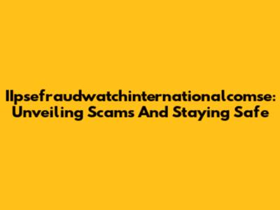 IIpsefraudwatchinternationalcomse: Unveiling Scams And Staying Safe