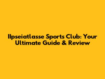 IIpseiatlasse Sports Club: Your Ultimate Guide & Review