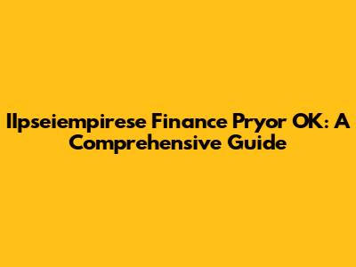 IIpseiempirese Finance Pryor OK: A Comprehensive Guide