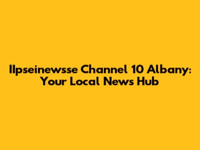 IIpseinewsse Channel 10 Albany: Your Local News Hub