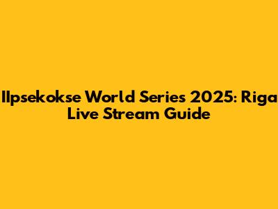 IIpsekokse World Series 2025: Riga Live Stream Guide