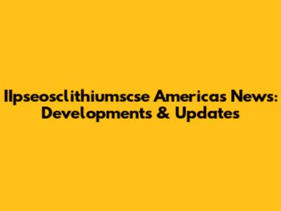 IIpseosclithiumscse Americas News: Developments & Updates