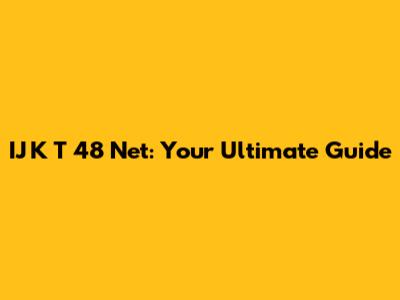 IJ K T 48 Net: Your Ultimate Guide
