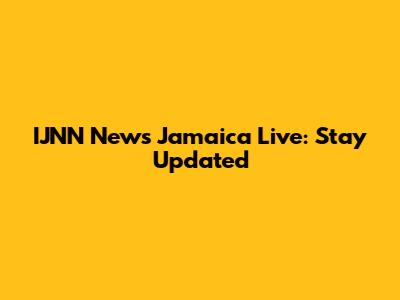 IJNN News Jamaica Live: Stay Updated