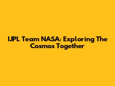 IJPL Team NASA: Exploring The Cosmos Together