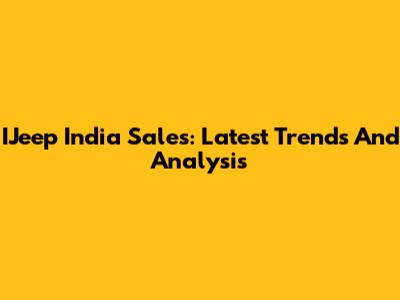 IJeep India Sales: Latest Trends And Analysis