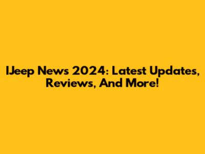 IJeep News 2024: Latest Updates, Reviews, And More!