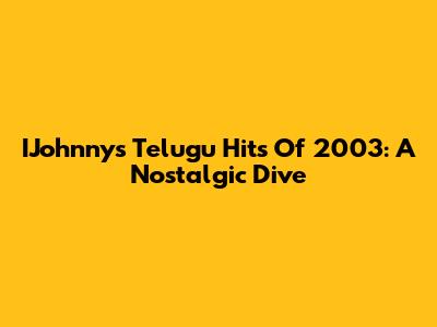 IJohnny's Telugu Hits Of 2003: A Nostalgic Dive