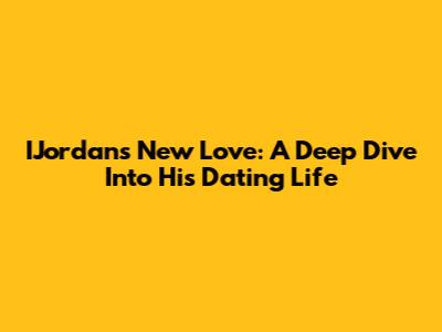 IJordan's New Love: A Deep Dive Into His Dating Life