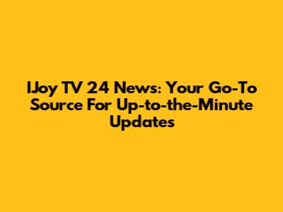 IJoy TV 24 News: Your Go-To Source For Up-to-the-Minute Updates