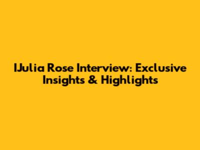 IJulia Rose Interview: Exclusive Insights & Highlights