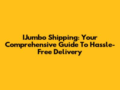 IJumbo Shipping: Your Comprehensive Guide To Hassle-Free Delivery