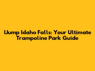 IJump Idaho Falls: Your Ultimate Trampoline Park Guide