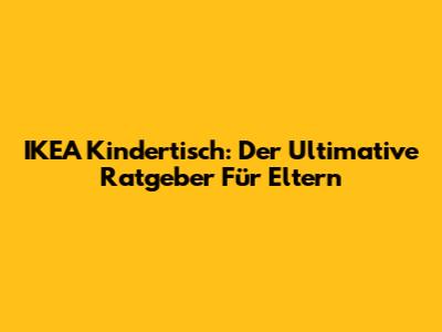 IKEA Kindertisch: Der Ultimative Ratgeber Für Eltern