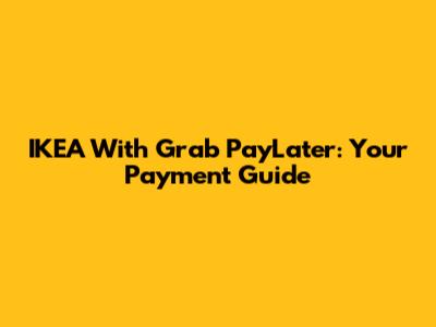 IKEA With Grab PayLater: Your Payment Guide