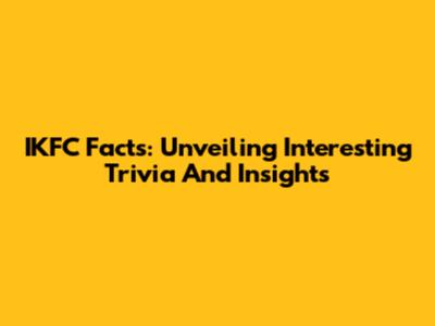 IKFC Facts: Unveiling Interesting Trivia And Insights
