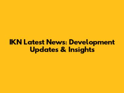 IKN Latest News: Development Updates & Insights