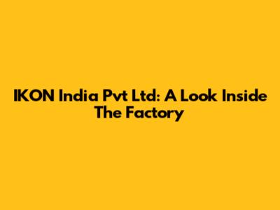 IKON India Pvt Ltd: A Look Inside The Factory