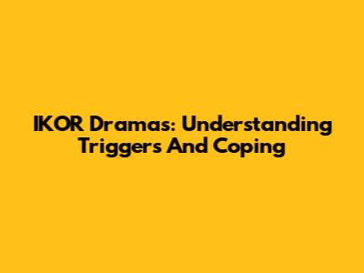 IKOR Dramas: Understanding Triggers And Coping