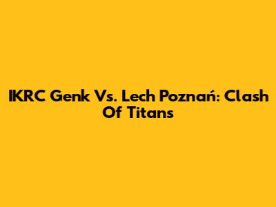 IKRC Genk Vs. Lech Poznań: Clash Of Titans