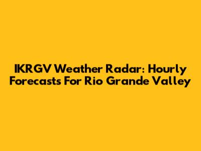 IKRGV Weather Radar: Hourly Forecasts For Rio Grande Valley
