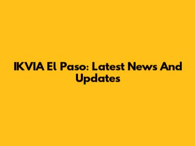 IKVIA El Paso: Latest News And Updates