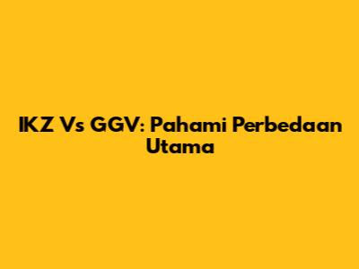 IKZ Vs GGV: Pahami Perbedaan Utama