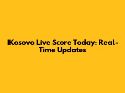 IKosovo Live Score Today: Real-Time Updates