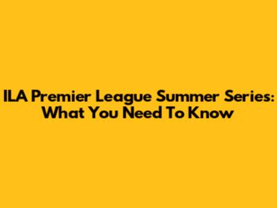 ILA Premier League Summer Series: What You Need To Know