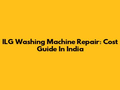 ILG Washing Machine Repair: Cost Guide In India