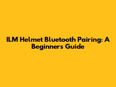 ILM Helmet Bluetooth Pairing: A Beginner's Guide