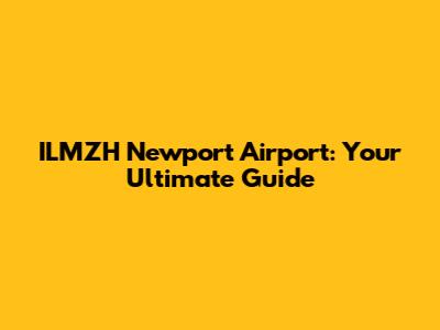 ILMZH Newport Airport: Your Ultimate Guide