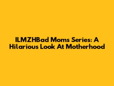 ILMZHBad Moms Series: A Hilarious Look At Motherhood