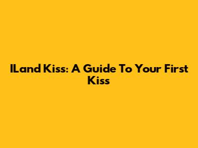 ILand Kiss: A Guide To Your First Kiss